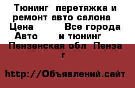 Тюнинг, перетяжка и ремонт авто салона › Цена ­ 100 - Все города Авто » GT и тюнинг   . Пензенская обл.,Пенза г.